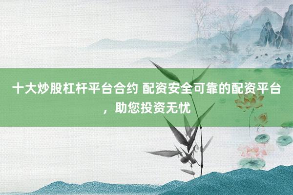 十大炒股杠杆平台合约 配资安全可靠的配资平台，助您投资无忧