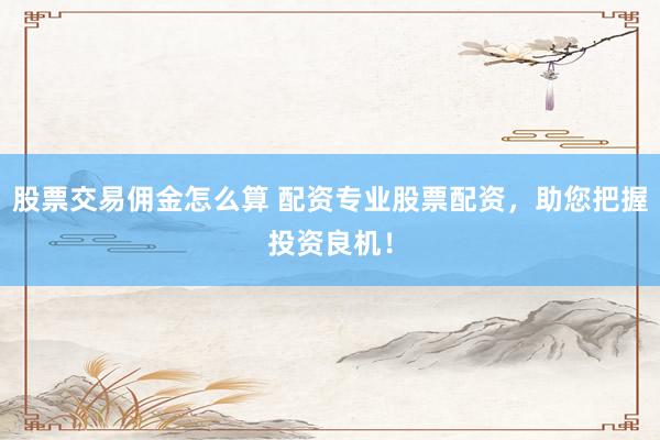 股票交易佣金怎么算 配资专业股票配资，助您把握投资良机！