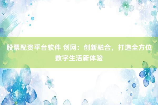 股票配资平台软件 创网：创新融合，打造全方位数字生活新体验
