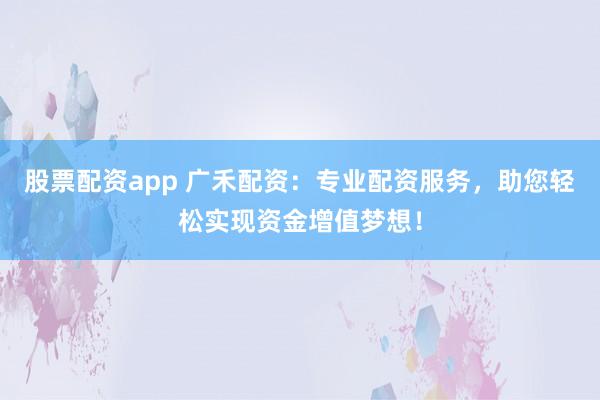 股票配资app 广禾配资：专业配资服务，助您轻松实现资金增值梦想！