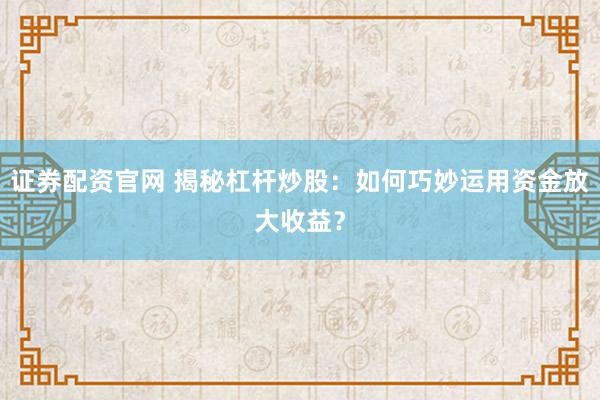证券配资官网 揭秘杠杆炒股:如何巧妙运用资金放大收益?