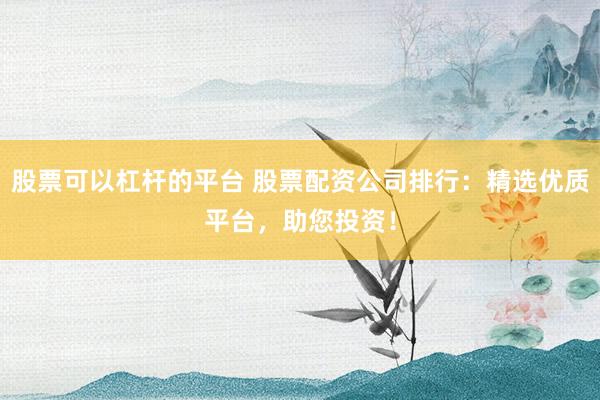 股票可以杠杆的平台 股票配资公司排行：精选优质平台，助您投资！