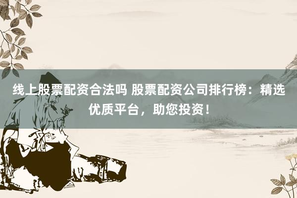 线上股票配资合法吗 股票配资公司排行榜：精选优质平台，助您投资！