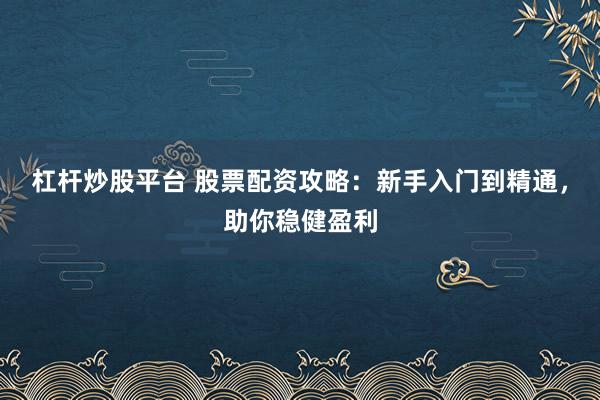 杠杆炒股平台 股票配资攻略：新手入门到精通，助你稳健盈利