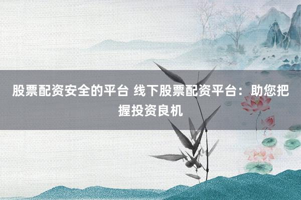 股票配资安全的平台 线下股票配资平台：助您把握投资良机