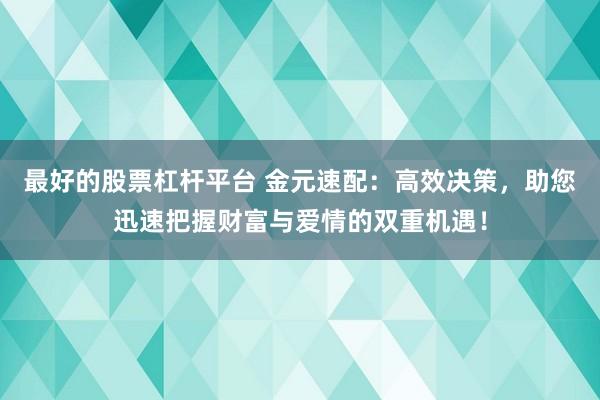 最好的股票杠杆平台 金元速配：高效决策，助您迅速把握财富与爱情的双重机遇！