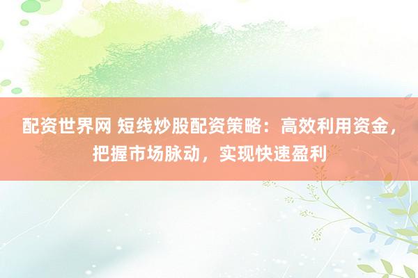 配资世界网 短线炒股配资策略：高效利用资金，把握市场脉动，实现快速盈利