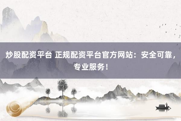 炒股配资平台 正规配资平台官方网站：安全可靠，专业服务！