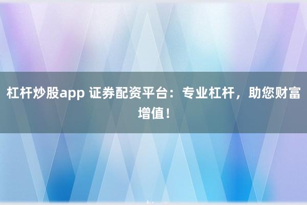 杠杆炒股app 证券配资平台：专业杠杆，助您财富增值！