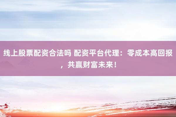 线上股票配资合法吗 配资平台代理：零成本高回报，共赢财富未来！