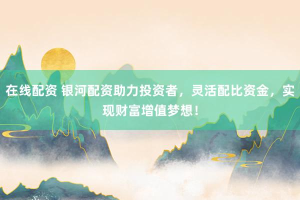 在线配资 银河配资助力投资者，灵活配比资金，实现财富增值梦想！