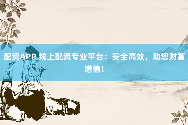 配资APP 线上配资专业平台：安全高效，助您财富增值！