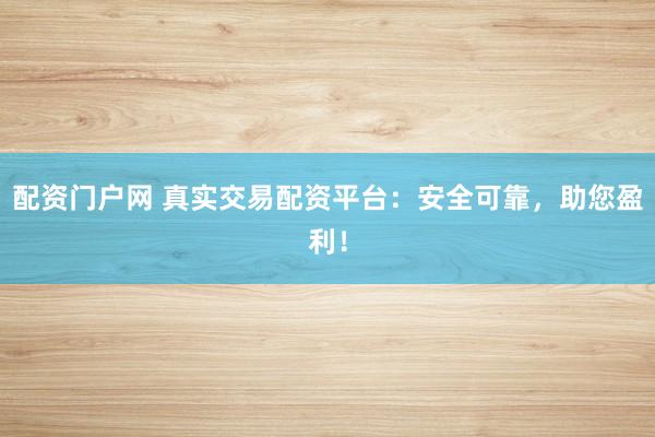 配资门户网 真实交易配资平台：安全可靠，助您盈利！