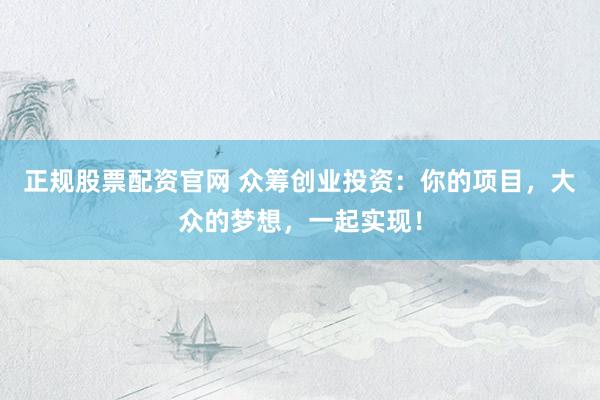 正规股票配资官网 众筹创业投资：你的项目，大众的梦想，一起实现！