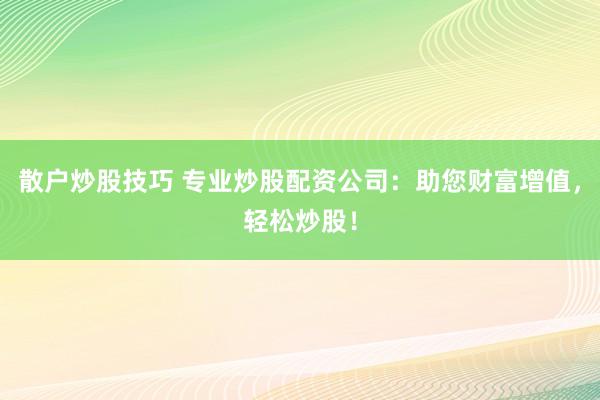 散户炒股技巧 专业炒股配资公司：助您财富增值，轻松炒股！