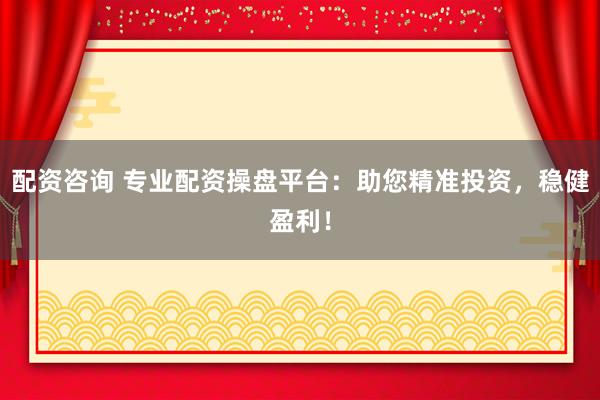 配资咨询 专业配资操盘平台：助您精准投资，稳健盈利！
