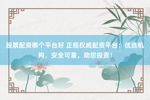 股票配资哪个平台好 正规权威配资平台:优选机构,安全可靠,助您投资!