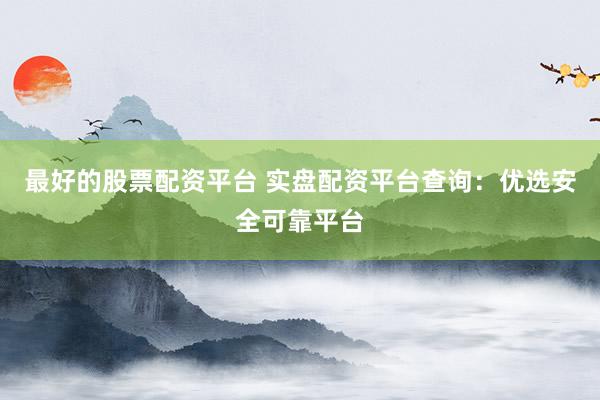 最好的股票配资平台 实盘配资平台查询：优选安全可靠平台