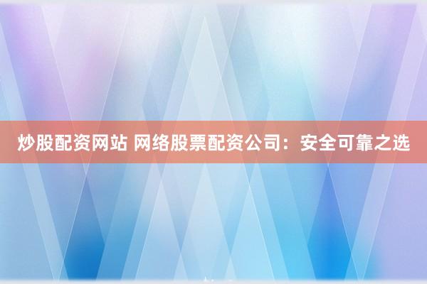 炒股配资网站 网络股票配资公司：安全可靠之选