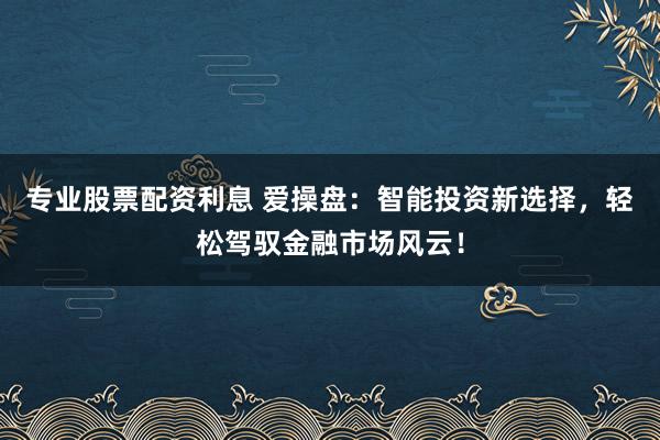 专业股票配资利息 爱操盘：智能投资新选择，轻松驾驭金融市场风云！