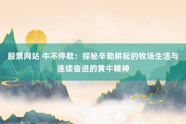 股票网站 牛不停歇：探秘辛勤耕耘的牧场生活与连续奋进的黄牛精神