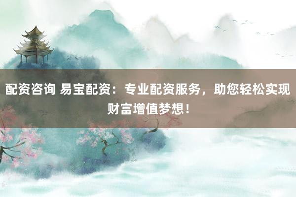 配资咨询 易宝配资：专业配资服务，助您轻松实现财富增值梦想！