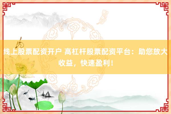 线上股票配资开户 高杠杆股票配资平台：助您放大收益，快速盈利！