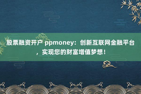股票融资开户 ppmoney：创新互联网金融平台，实现您的财富增值梦想！