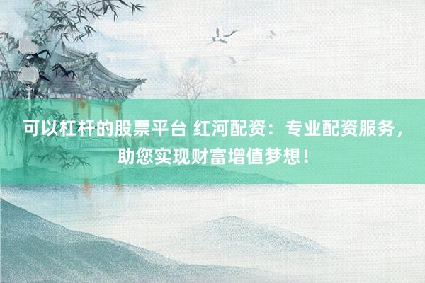 可以杠杆的股票平台 红河配资：专业配资服务，助您实现财富增值梦想！