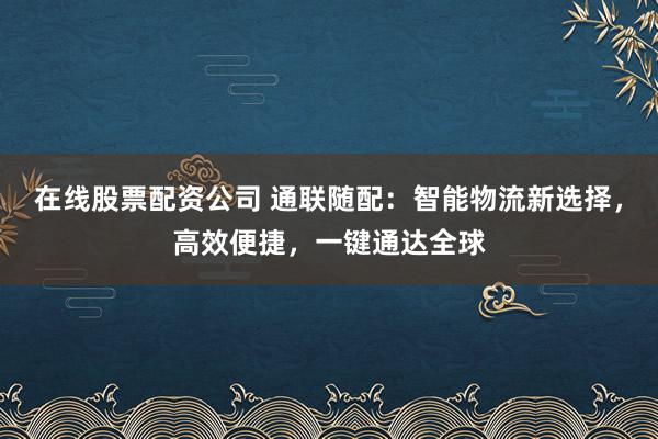 在线股票配资公司 通联随配：智能物流新选择，高效便捷，一键通达全球