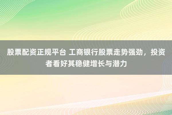 股票配资正规平台 工商银行股票走势强劲，投资者看好其稳健增长与潜力