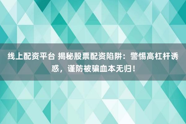 线上配资平台 揭秘股票配资陷阱：警惕高杠杆诱惑，谨防被骗血本无归！