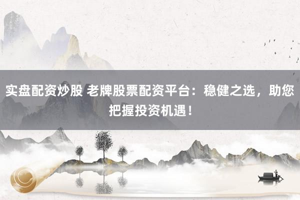 实盘配资炒股 老牌股票配资平台：稳健之选，助您把握投资机遇！