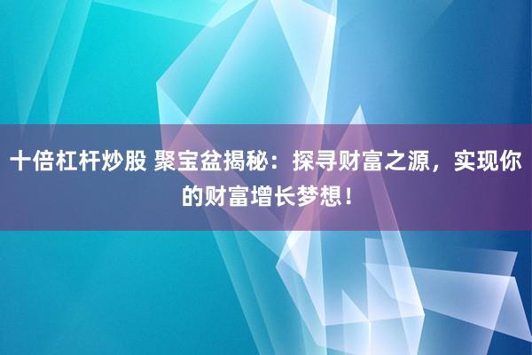 十倍杠杆炒股 聚宝盆揭秘：探寻财富之源，实现你的财富增长梦想！