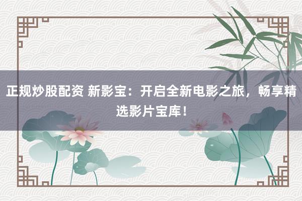 正规炒股配资 新影宝：开启全新电影之旅，畅享精选影片宝库！