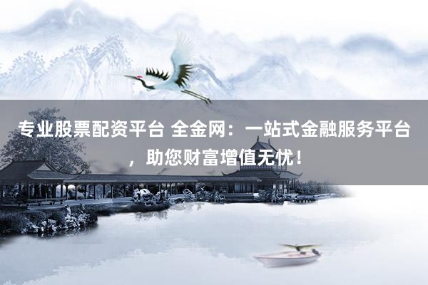 专业股票配资平台 全金网：一站式金融服务平台，助您财富增值无忧！