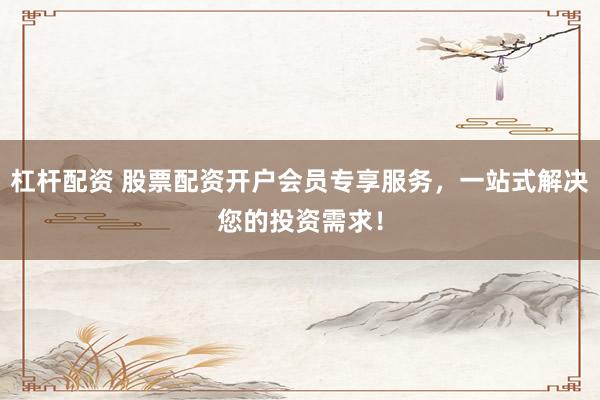 杠杆配资 股票配资开户会员专享服务，一站式解决您的投资需求！