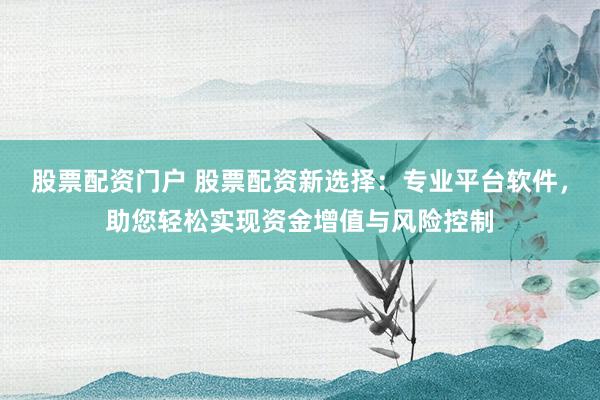 股票配资门户 股票配资新选择:专业平台软件,助您轻松实现资金增值与风险控制