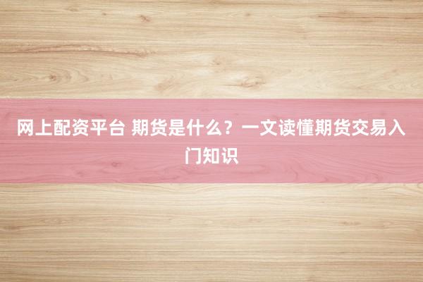 网上配资平台 期货是什么？一文读懂期货交易入门知识