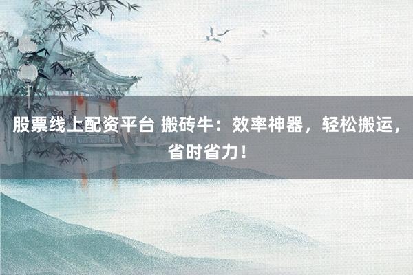 股票线上配资平台 搬砖牛：效率神器，轻松搬运，省时省力！