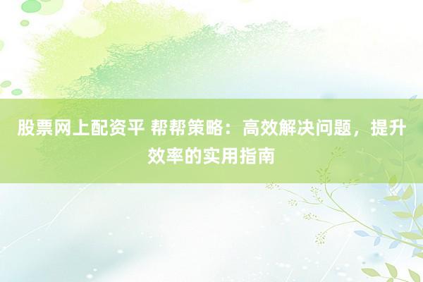 股票网上配资平 帮帮策略：高效解决问题，提升效率的实用指南