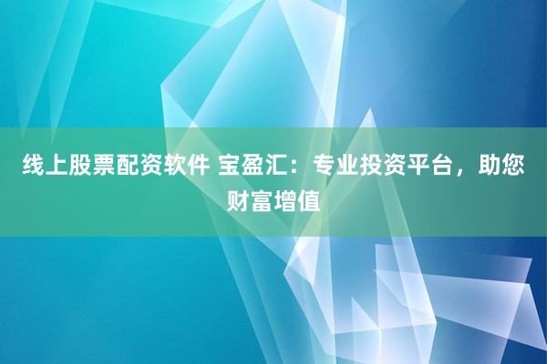 线上股票配资软件 宝盈汇：专业投资平台，助您财富增值
