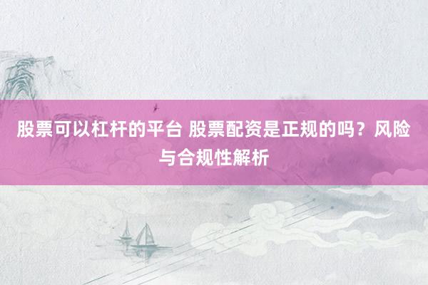 股票可以杠杆的平台 股票配资是正规的吗？风险与合规性解析