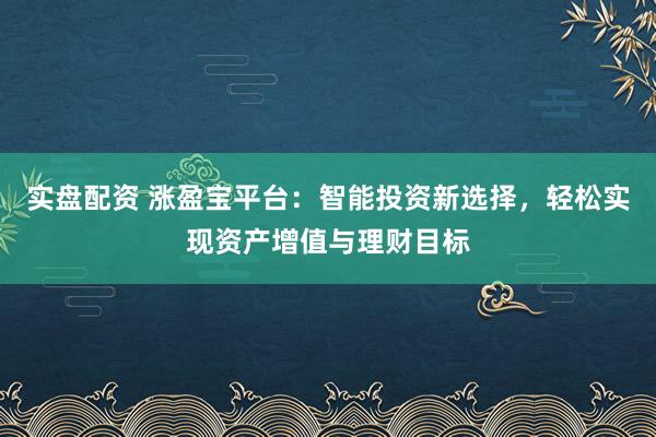 实盘配资 涨盈宝平台：智能投资新选择，轻松实现资产增值与理财目标