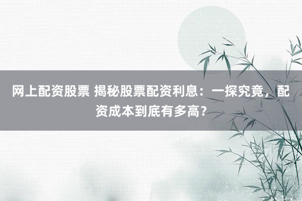 网上配资股票 揭秘股票配资利息：一探究竟，配资成本到底有多高？