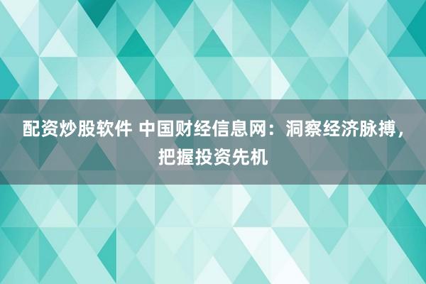 配资炒股软件 中国财经信息网：洞察经济脉搏，把握投资先机