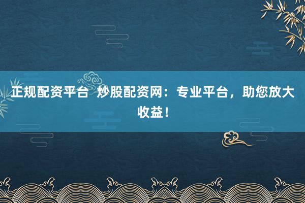 正规配资平台  炒股配资网：专业平台，助您放大收益！