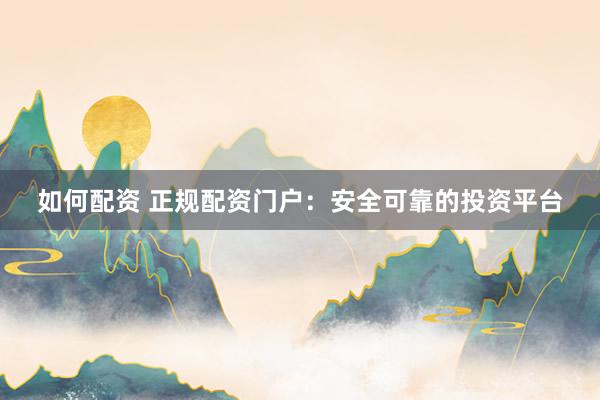 如何配资 正规配资门户：安全可靠的投资平台