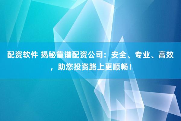 配资软件 揭秘靠谱配资公司：安全、专业、高效，助您投资路上更顺畅！