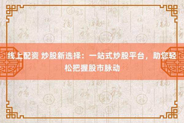 线上配资 炒股新选择：一站式炒股平台，助您轻松把握股市脉动